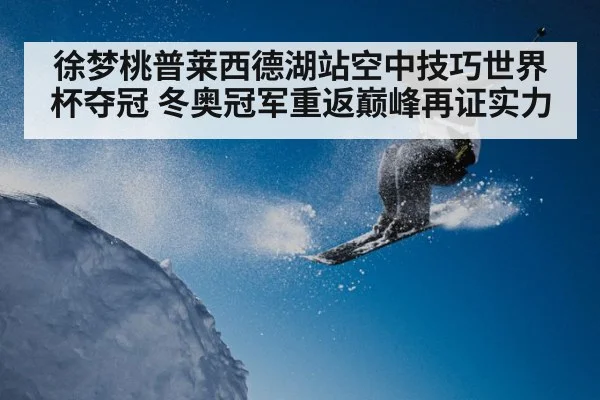 徐梦桃普莱西德湖站空中技巧世界杯夺冠 冬奥冠军重返巅峰再证实力 | kaiyun VIP