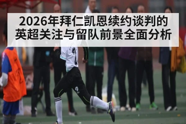2026年拜仁凯恩续约谈判的英超关注与留队前景全面分析 - kaiyun VIP