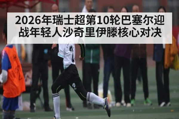 2026年瑞士超第10轮巴塞尔迎战年轻人沙奇里伊滕核心对决