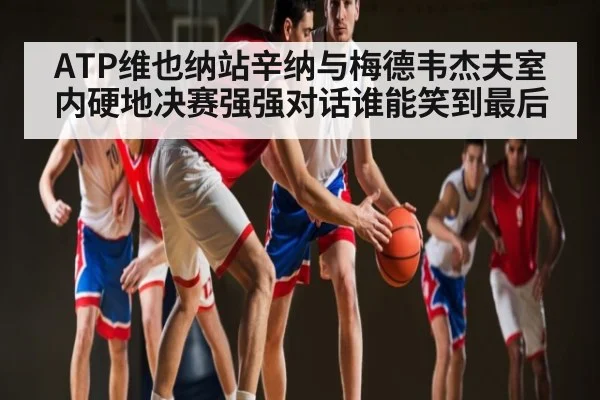 ATP维也纳站辛纳与梅德韦杰夫室内硬地决赛强强对话谁能笑到最后