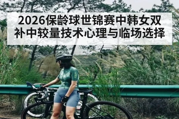 2026保龄球世锦赛中韩女双补中较量技术心理与临场选择